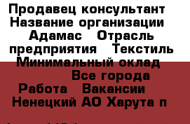 Продавец-консультант › Название организации ­ Адамас › Отрасль предприятия ­ Текстиль › Минимальный оклад ­ 40 000 - Все города Работа » Вакансии   . Ненецкий АО,Харута п.